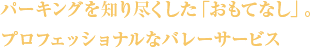 パーキングを知り尽くした「おもてなし」。プロフェッショナルなバレーサービス
