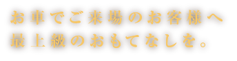 お車でご来場のお客様へ最上級のおもてなしを。