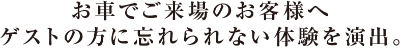 お車でご来場のお客様へ ゲストの方に忘れられない体験を演出。
